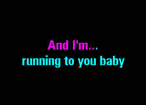 And I'm...

running to you baby