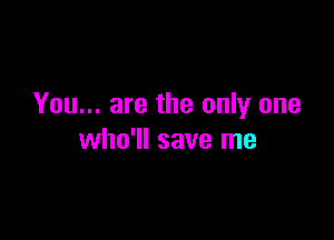 You... are the only one

who'll save me