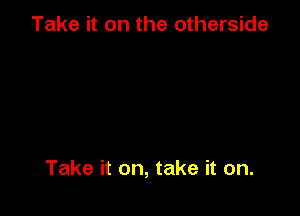 Take it on the otherside

Take it on, take it on.