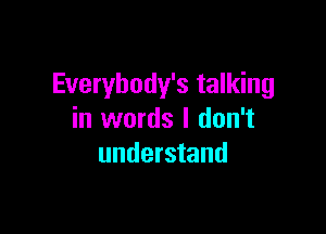 Everybody's talking

in words I don't
understand