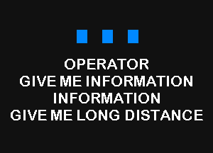OPERATOR
GIVE ME INFORMATION
INFORMATION
GIVE ME LONG DISTANCE