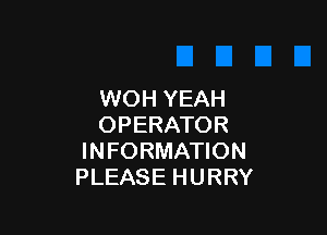 WOH YEAH

OPERATOR
INFORMATION
PLEASE HURRY