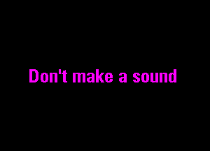 Don't make a sound