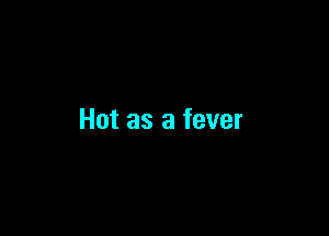 Hot as a fever
