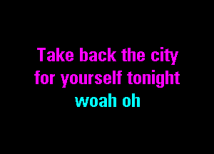 Take back the city

for yourself tonight
woah oh