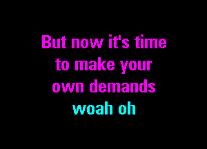 But now it's time
to make your

own demands
woah oh