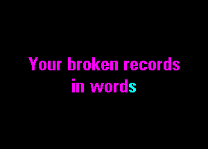 Your broken records

in words
