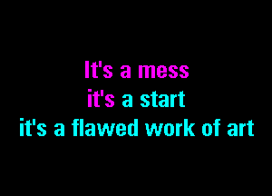 It's a mess
it's a start

it's a flawed work of art