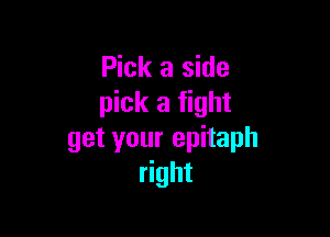 Pick a side
pick a fight

get your epitaph
right