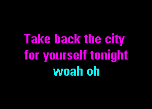 Take back the city

for yourself tonight
woah oh