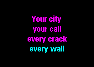 Your city
your call

every crack
every wall