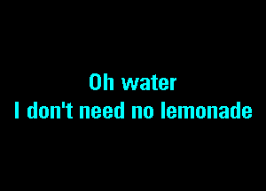 0h water

I don't need no lemonade