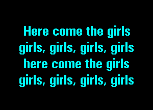 Here come the girls
girls, girls, girls, girls
here come the girls
girls, girls, girls, girls