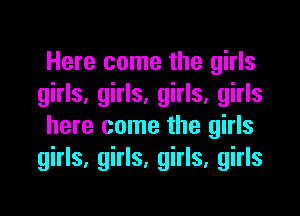 Here come the girls
girls, girls, girls, girls
here come the girls
girls, girls, girls, girls