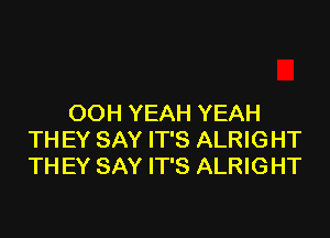 OOH YEAH YEAH

TH EY SAY IT'S ALRIGHT
TH EY SAY IT'S ALRIG HT