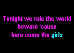 Tonight we rule the world

beware 'cause
here come the girls