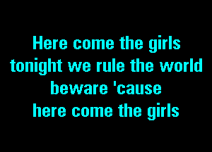 Here come the girls
tonight we rule the world

beware 'cause
here come the girls
