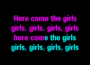 Here come the girls
girls, girls, girls, girls
here come the girls
girls, girls, girls, girls