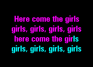Here come the girls
girls, girls, girls, girls
here come the girls
girls, girls, girls, girls