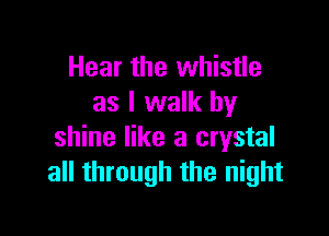 Hear the whistle
as I walk by

shine like a crystal
all through the night