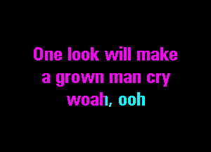 One look will make

a grown man cryr
woah. ooh