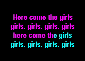 Here come the girls
girls, girls, girls, girls
here come the girls
girls, girls, girls, girls