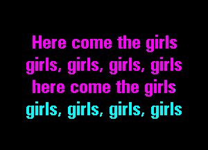 Here come the girls
girls, girls, girls, girls
here come the girls
girls, girls, girls, girls