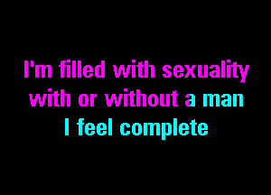 I'm filled with sexuality

with or without a man
I feel complete