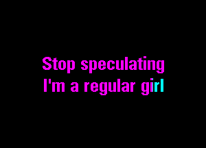 Stop speculating

I'm a regular girl