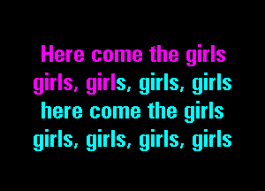 Here come the girls
girls, girls, girls, girls
here come the girls
girls, girls, girls, girls