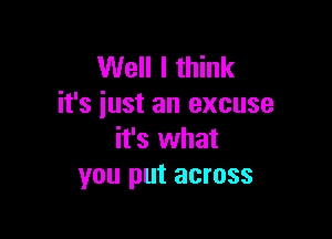 Well I think
it's just an excuse

it's what
you put across