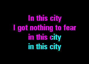 In this city
I got nothing to fear

in this city
in this city