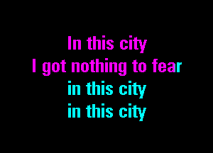 In this city
I got nothing to fear

in this city
in this city