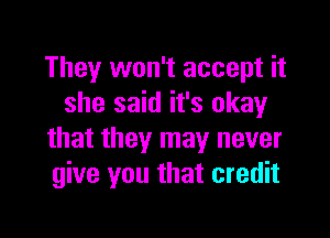 They won't accept it
she said it's okay

that they may never
give you that credit
