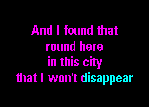 And I found that
round here

in this city
that I won't disappear