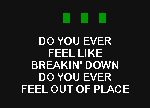 DO YOU EVER
FEEL LIKE
BREAKIN' DOWN
DO YOU EVER

FEELOUTOF PLACE l