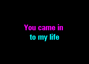 You came in

to my life