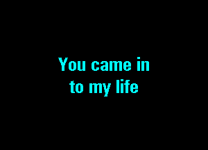 You came in

to my life