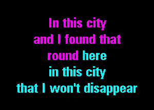 In this city
and I found that

round here
in this city
that I won't disappear