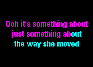 Ooh it's something about

iust something about
the way she moved