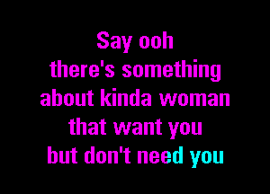 Say ooh
there's something

about kinda woman
that want you
but don't need you