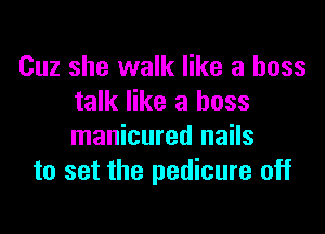 Cuz she walk like a boss
talk like a boss

manicured nails
to set the pedicure off