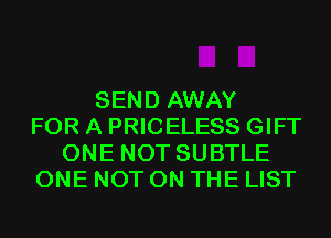 SEND AWAY
FOR A PRICELESS GIFT
ONE NOT SUBTLE
ONE NOT ON THE LIST