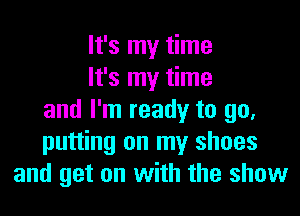It's my time
It's my time
and I'm ready to go,
putting on my shoes
and get on with the show