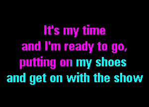 It's my time
and I'm ready to go,

putting on my shoes
and get on with the show