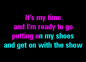 It's my time
and I'm ready to go

putting on my shoes
and get on with the show