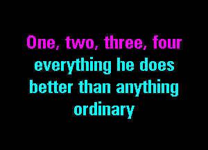 One, two, three, four
everything he does

better than anything
ordinary