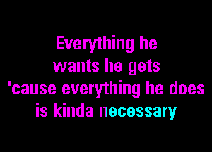Everything he
wants he gets

'cause everything he does
is kinda necessaryr