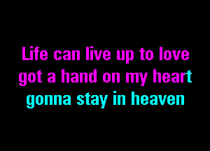 Life can live up to love

got a hand on my heart
gonna stay in heaven