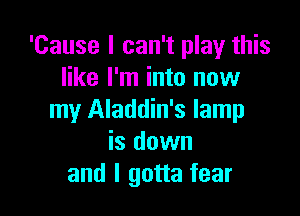 'Cause I can't play this
like I'm into now

my Aladdin's lamp
is down
and I gotta fear